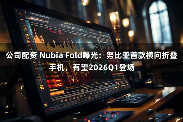 公司配资 Nubia Fold曝光：努比亚首款横向折叠手机，有望2026Q1登场