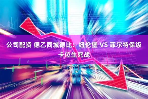 公司配资 德乙同城德比：纽伦堡 VS 菲尔特保级卡位生死战