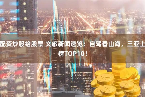 配资炒股给股票 文旅新闻速览：自驾看山海，三亚上榜TOP10！