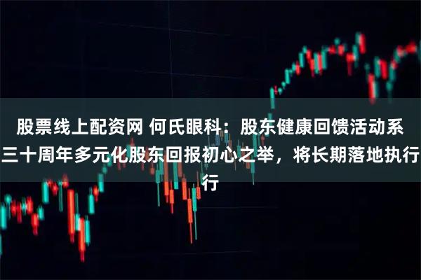 股票线上配资网 何氏眼科：股东健康回馈活动系三十周年多元化股东回报初心之举，将长期落地执行