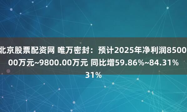 北京股票配资网 唯万密封：预计2025年净利润8500.00万元~9800.00万元 同比增59.86%~84.31%